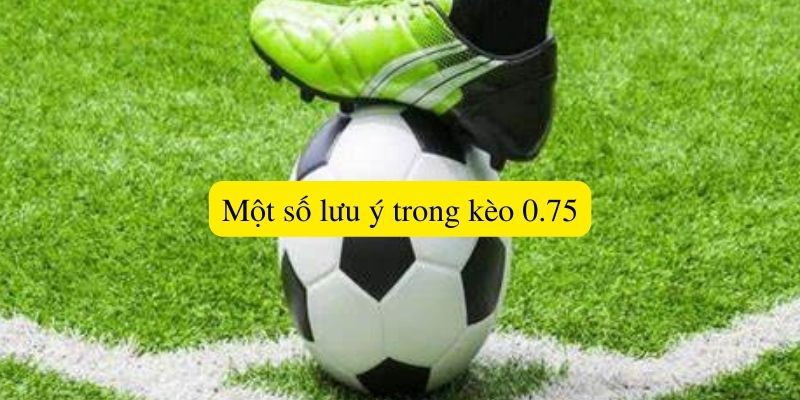 Một số lưu ý trong kèo 0.75